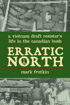 Erratic North: A Vietnam Draft Resister's Life in the Canadian Bush by Mark Frutkin
