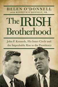 The Irish Brotherhood: John F. Kennedy, His Inner Circle, and the Improbable Rise to the Presidency by Helen O'Donnell