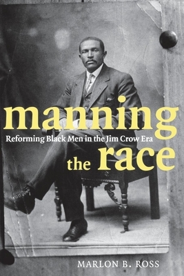 Manning the Race: Reforming Black Men in the Jim Crow Era by Marlon B. Ross