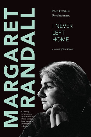 I Never Left Home: Poet, Feminist, Revolutionary by Margaret Randall