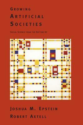 Growing Artificial Societies: Social Science From the Bottom Up by Robert Axtell, Joshua M. Epstein