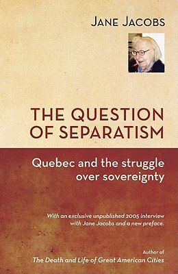 The Question of Separatism: Quebec and the Struggle Over Sovereignty by Jane Jacobs
