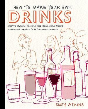 How to Make Your Own Drinks: Create Your Own Alcoholic and Non-Alcoholic Drinks from Fruit Cordials to After-Dinner Liqueurs by Susy Atkins