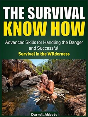 The Survival Know How: Advanced Skills for Handling the Danger and Successful Survival in the Wilderness (Survival, Survival handbook, Survival guide) by Darrell Abbott