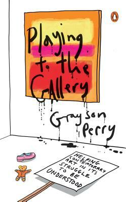 Playing to the Gallery: Helping Contemporary Art in Its Struggle to Be Understood by Grayson Perry