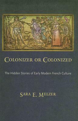 Colonizer or Colonized: The Hidden Stories of Early Modern French Culture by Sara E. Melzer