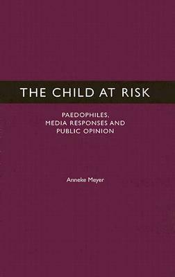 The Child at Risk: Paedophiles, Media Responses and Public Opinion by Anneke Meyer