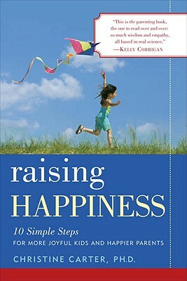 Raising Happiness: 10 Simple Steps for More Joyful Kids and Happier Parents by Christine Carter