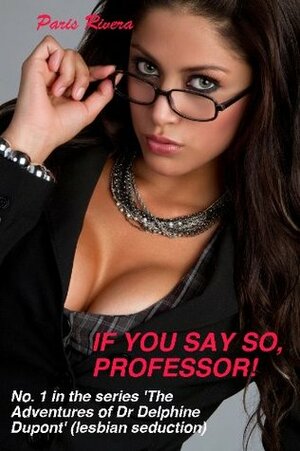 If you say so, professor! No. 1 in the series 'The Adventures of Dr Delphine Dupont' (lesbian seduction) by Paris Rivera