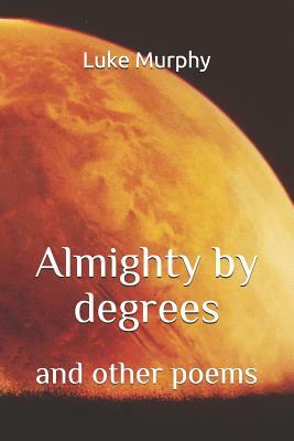 Almighty by Degrees: and other poems by Luke Murphy