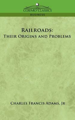 Railroads: Their Origins and Problems by Jr. Charles Francis Adams, Charles Francis Adams