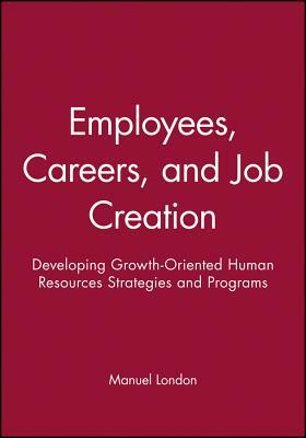 Employees, Careers, and Job Creation: Developing Growth-Oriented Human Resources Strategies and Programs by Manuel London