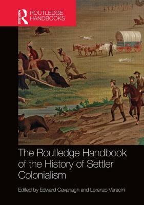 The Routledge Handbook of the History of Settler Colonialism by Lorenzo Veracini, Edward Cavanagh