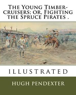 The Young Timber-cruisers; or, Fighting the Spruce Pirates .: illustrated by Hugh Pendexter, Charles Copeland