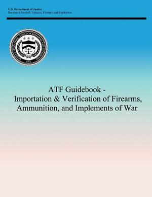 ATF Guidebook - Importation & Verification of Firearms, Ammunition, and Implements of War by Tobacco Firearms and Bureau of Alcohol