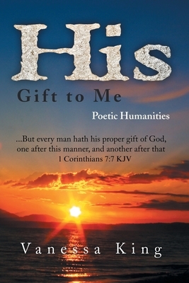His Gift to Me: Poetic Humanities by Vanessa King