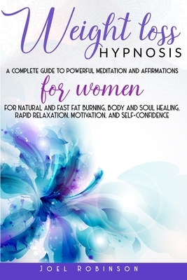Weight Loss Hypnosis: A Complete Guide To Powerful Meditation And Affirmations For Women For Natural And Fast Fat Burning, Body And Soul Hea by Joel Robinson