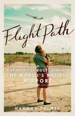 Flight Path: A Search for Roots Beneath the World's Busiest Airport by Hannah Palmer