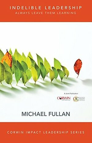 Indelible Leadership: Always Leave Them Learning (Corwin Impact Leadership Series) by Michael Fullan