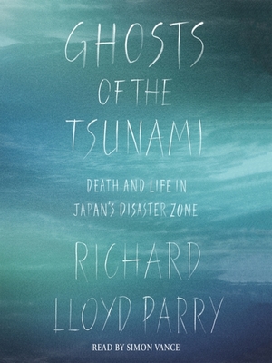 Ghosts of the Tsunami: Death and Life in Japan's Disaster Zone by Richard Lloyd Parry