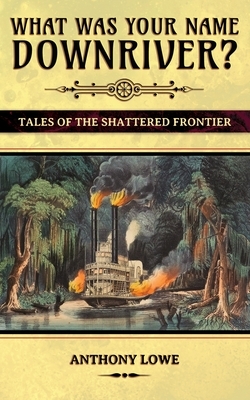 What Was Your Name Downriver?: Tales of the Shattered Frontier by Anthony Lowe