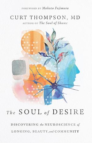 The Soul of Desire: Discovering the Neuroscience of Longing, Beauty, and Community by Makoto Fujimura, Curt Thompson MD, Curt Thompson MD