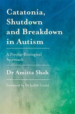 Catatonia, Shutdown and Breakdown in Autism: A Psycho-Ecological Approach by Amitta Shah