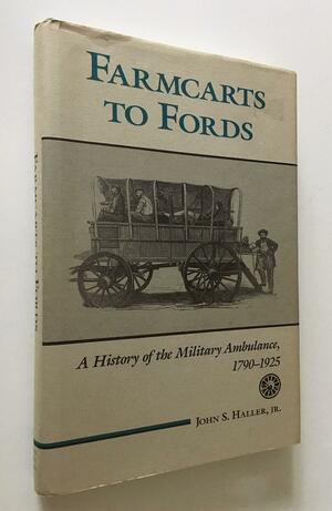 Farmcarts to Fords: A History of the Military Ambulance, 1790-1925 by John S. Haller