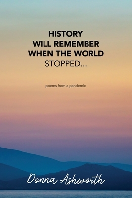 History Will Remember When The World Stopped: poems from a pandemic by Donna Ashworth