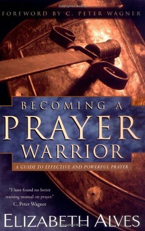 Becoming a Prayer Warrior: A Guide to Effective and Powerful Prayer by Elizabeth Alves