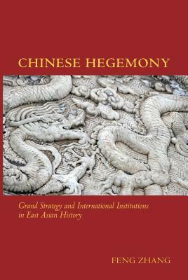 Chinese Hegemony: Grand Strategy and International Institutions in East Asian History by Feng Zhang