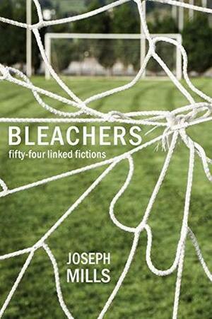 Bleachers: Fifty-Four Linked Fictions by Joseph Mills