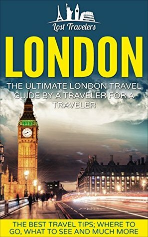 London: The Ultimate London Travel Guide By A Traveler For A Traveler: The Best Travel Tips; Where To Go, What To See And Much More (Lost Travelers Guide, ... Guide, England Travel, London Travel Guide) by Lost Travelers