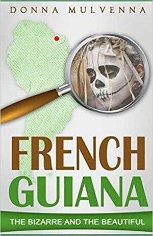 French Guiana: The Bizarre and the Beautiful by Donna Mulvenna