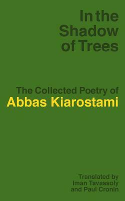 In the Shadow of Trees: The Collected Poetry of Abbas Kiarostami by Abbas Kiarostami