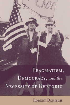 Pragmatism, Democracy, and the Necessity of Rhetoric by Robert Danisch