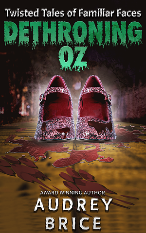 Dethroning Oz: Twisted Tales of Familiar Faces by Audrey Brice
