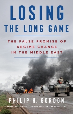 Losing the Long Game: The False Promise of Regime Change in the Middle East by Philip H. Gordon