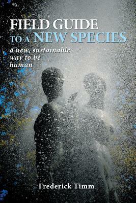 Field Guide to a New Species: A New, Sustainable Way to Be Human by Frederick Timm