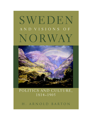 Sweden and Visions of Norway: Politics and Culture 1814-1905 by H. Arnold Barton