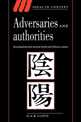 Adversaries and Authorities: Investigations Into Ancient Greek and Chinese Science by G.E.R. Lloyd
