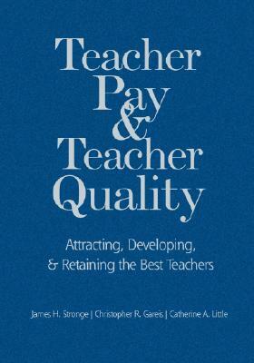 Teacher Pay and Teacher Quality: Attracting, Developing, and Retaining the Best Teachers by James H. Stronge, Christopher R. Gareis, Catherine A. Little