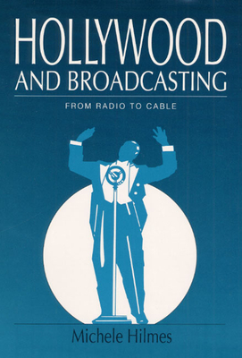 Hollywood and Broadcasting: From Radio to Cable by Michele Hilmes