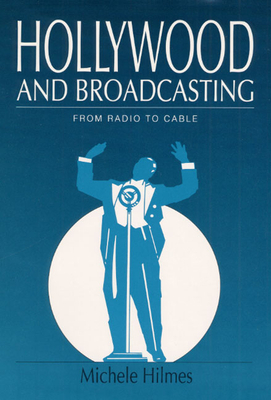 Hollywood and Broadcasting: From Radio to Cable by Michele Hilmes