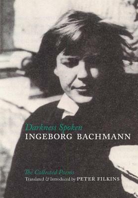 Darkness Spoken: The Collected Poems of Ingeborg Bachmann by Ingeborg Bachmann