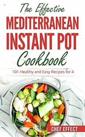 The Effective Mediterranean Instant Pot Cookbook: 101 Healthy and Easy Recipes for 4 by Chef Effect