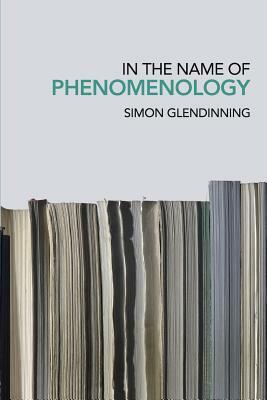 In the Name of Phenomenology by Simon Glendinning