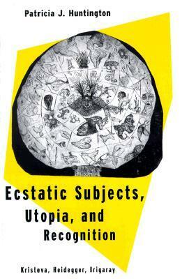 Ecstatic Subjects, Utopia, and Recognition: Kristeva, Heidegger, Irigaray by Patricia J. Huntington