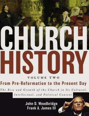 Church History, Volume Two: From Pre-Reformation to the Present Day: The Rise and Growth of the Church in Its Cultural, Intellectual, and Politica by John D. Woodbridge, Frank A. James III