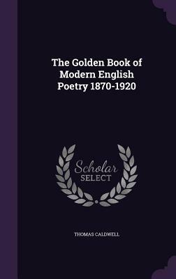 The Golden Book of Modern English Poetry 1870-1920 by Thomas Caldwell